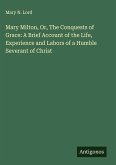Mary Milton, Or, The Conquests of Grace: A Brief Account of the Life, Experience and Labors of a Humble Severant of Christ