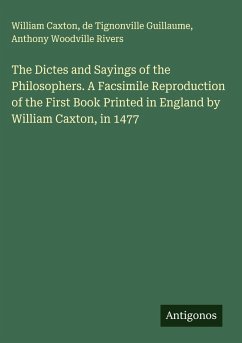 The Dictes and Sayings of the Philosophers. A Facsimile Reproduction of the First Book Printed in England by William Caxton, in 1477 - Caxton, William; Guillaume, de Tignonville; Rivers, Anthony Woodville The Dictes and Sayings of the Philosophers. A Facsimile Reproduction of the First Book Printed in England by William Caxton, in 1477 - Caxton, William; Guillaume, de Tignonville; Rivers, Anthony Woodville