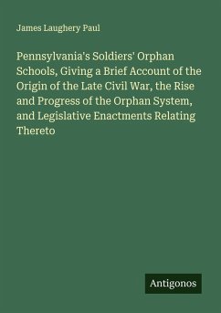 Cover Pennsylvania's Soldiers' Orphan Schools, Giving a Brief Account of the Origin of the Late Civil War, the Rise and Progress of the Orphan System, and Legislative Enactments Relating Thereto