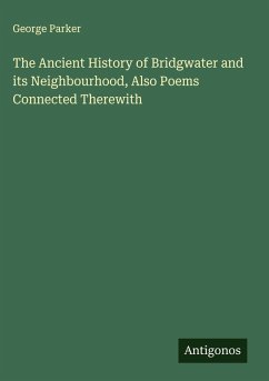 The Ancient History of Bridgwater and its Neighbourhood, Also Poems Connected Therewith - Parker, George