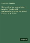 Mission Life in East London. Being a Sequel to "The Charitable Administration of an East End Mission District," by A. W. H. C. Mission Life in East London. Being a Sequel to "The Charitable Administration of an East End Mission District," by A. W. H. C.