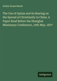 The Use of Opium and its Bearing on the Spread of Christianity in China. A Paper Read Before the Shanghai Missionary Conference, 19th May, 1877 - Moule, Arthur Evans The Use of Opium and its Bearing on the Spread of Christianity in China. A Paper Read Before the Shanghai Missionary Conference, 19th May, 1877 - Moule, Arthur Evans