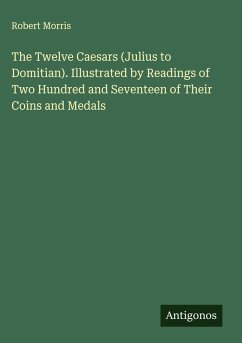 The Twelve Caesars (Julius to Domitian). Illustrated by Readings of Two Hundred and Seventeen of Their Coins and Medals - Morris, Robert
