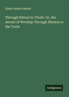 Through Nature to Christ. Or, the Ascent of Worship Through Illusion to the Truth - Abbott, Edwin Abbott