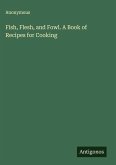 Fish, Flesh, and Fowl. A Book of Recipes for Cooking