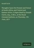 Thoughts Upon the Present and Future of South Africa, and Central and Eastern Africa. A Paper Read by Donald Currie, esq., C.M.G., at the Royal Colonial Institute, on Thursday, 7th June, 1877 Thoughts Upon the Present and Future of South Africa, and Central and Eastern Africa. A Paper Read by Donald Currie, esq., C.M.G., at the Royal Colonial Institute, on Thursday, 7th June, 1877