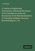 A Treatise on Engineering Construction. Embracing Discussions of the Principles Involved, and Descriptions of the Material Employed, in Tunnelling, Bridging, Canal and Road Building, Etc., etc.