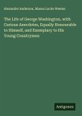 The Life of George Washington, with Curious Anecdotes, Equally Honourable to Himself, and Exemplary to His Young Countrymen