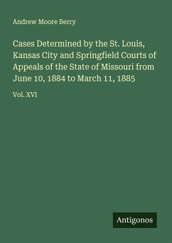 Cover Cases Determined by the St. Louis, Kansas City and Springfield Courts of Appeals of the State of Missouri from June 10, 1884 to March 11, 1885
