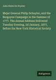 Major General Philip Schuyler, and the Burgoyne Campaign in the Summer of 1777. The Annual Address Delivered Tuesday Evening, 2d January, 1877, Before the New York Historical Society Major General Philip Schuyler, and the Burgoyne Campaign in the Summer of 1777. The Annual Address Delivered Tuesday Evening, 2d January, 1877, Before the New York Historical Society