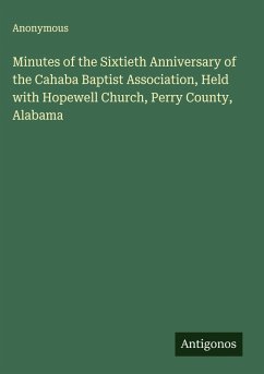 Minutes of the Sixtieth Anniversary of the Cahaba Baptist Association, Held with Hopewell Church, Perry County, Alabama - Anonymous Minutes of the Sixtieth Anniversary of the Cahaba Baptist Association, Held with Hopewell Church, Perry County, Alabama - Anonymous