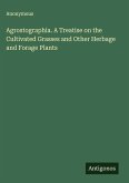 Agrostographia. A Treatise on the Cultivated Grasses and Other Herbage and Forage Plants