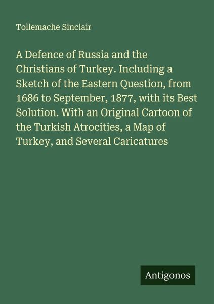 A Defence of Russia and the Christians of Turkey. Including a Sketch of the Eastern Question, from 1686 to September, 1877, with its Best Solution. With an Original Cartoon of the Turkish Atrocities, a Map of Turkey, and Several Caricatures A Defence of Russia and the Christians of Turkey. Including a Sketch of the Eastern Question, from 1686 to September, 1877, with its Best Solution. With an Original Cartoon of the Turkish Atrocities, a Map of Turkey, and Several Caricatures