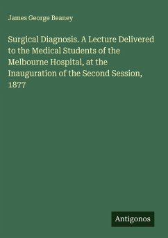 Surgical Diagnosis. A Lecture Delivered to the Medical Students of the Melbourne Hospital, at the Inauguration of the Second Session, 1877 - Beaney, James George Surgical Diagnosis. A Lecture Delivered to the Medical Students of the Melbourne Hospital, at the Inauguration of the Second Session, 1877 - Beaney, James George