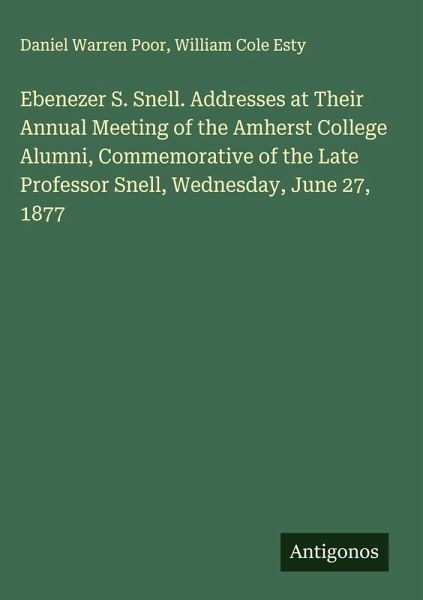 Ebenezer S. Snell. Addresses at Their Annual Meeting of the Amherst College Alumni, Commemorative of the Late Professor Snell, Wednesday, June 27, 1877 Ebenezer S. Snell. Addresses at Their Annual Meeting of the Amherst College Alumni, Commemorative of the Late Professor Snell, Wednesday, June 27, 1877