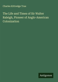 The Life and Times of Sir Walter Raleigh, Pioneer of Anglo-American Colonization - True, Charles Kittredge