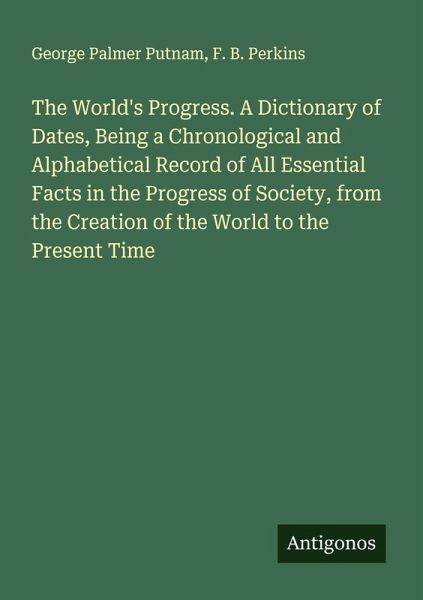 The World's Progress. A Dictionary of Dates, Being a Chronological and Alphabetical Record of All Essential Facts in the Progress of Society, from the Creation of the World to the Present Time