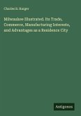Milwaukee Illustrated. Its Trade, Commerce, Manufacturing Interests, and Advantages as a Residence City