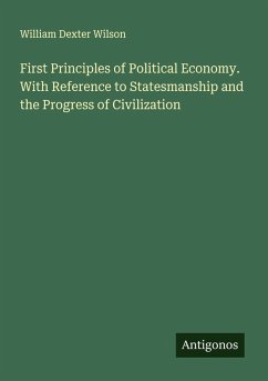 First Principles of Political Economy. With Reference to Statesmanship and the Progress of Civilization - Wilson, William Dexter