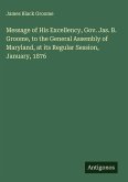 Message of His Excellency, Gov. Jas. B. Groome, to the General Assembly of Maryland, at its Regular Session, January, 1876 Message of His Excellency, Gov. Jas. B. Groome, to the General Assembly of Maryland, at its Regular Session, January, 1876