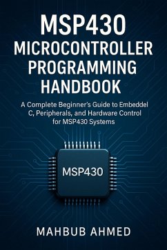MSP430 Microcontroller Programming Handbook A Complete Beginner's Guide to Embedded C, Peripherals, and Hardware Control for MSP430 Systems (Microcontroller Programming Series) (eBook, ePUB) - Hassan, Sarful MSP430 Microcontroller Programming Handbook A Complete Beginner's Guide to Embedded C, Peripherals, and Hardware Control for MSP430 Systems (Microcontroller Programming Series) (eBook, ePUB) - Hassan, Sarful