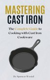 Mastering Cast Iron: The Complete Guide to Cooking with Cast Iron Cookware (eBook, ePUB)