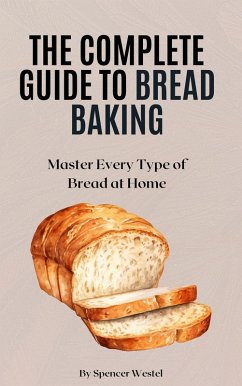 The Complete Guide to Bread Baking: Master Every Type of Bread at Home (eBook, ePUB) - Westel, Spencer The Complete Guide to Bread Baking: Master Every Type of Bread at Home (eBook, ePUB) - Westel, Spencer