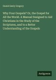 Why Four Gospels? Or, the Gospel for All the World. A Manual Designed to Aid Christians in the Study of the Scriptures, and to a Better Understanding of the Gospels
