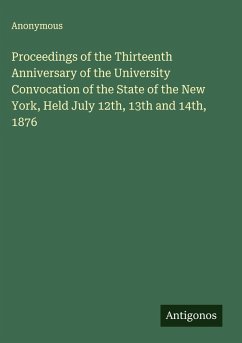 Proceedings of the Thirteenth Anniversary of the University Convocation of the State of the New York, Held July 12th, 13th and 14th, 1876 - Anonymous
