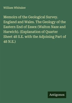 Memoirs of the Geological Survey. England and Wales. The Geology of the Eastern End of Essex (Walton Naze and Harwich). (Explanation of Quarter Sheet 48 S.E. with the Adjoining Part of 48 N.E.) - Whitaker, William
