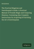 The Practical Magician and Ventriloquist's Guide. A Practical Manual of Fireside Magic and Conjuring Illusions. Containing Also Complete Instructions for Acquiring & Practising the Art of Entriloquism The Practical Magician and Ventriloquist's Guide. A Practical Manual of Fireside Magic and Conjuring Illusions. Containing Also Complete Instructions for Acquiring & Practising the Art of Entriloquism