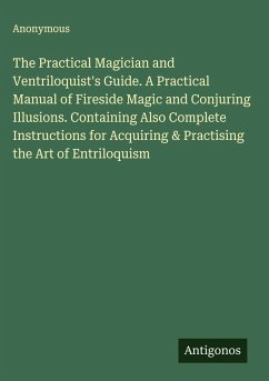 Cover The Practical Magician and Ventriloquist's Guide. A Practical Manual of Fireside Magic and Conjuring Illusions. Containing Also Complete Instructions for Acquiring & Practising the Art of Entriloquism