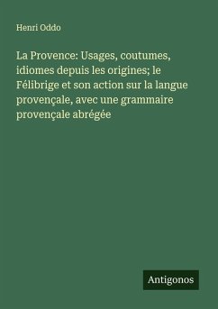 La Provence: Usages, coutumes, idiomes depuis les origines; le Félibrige et son action sur la langue provençale, avec une grammaire provençale abrégée Cover La Provence: Usages, coutumes, idiomes depuis les origines; le Félibrige et son action sur la langue provençale, avec une grammaire provençale abrégée