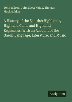 A History of the Scottish Highlands, Highland Clans and Highland Regiments. With an Account of the Gaelic Language, Literature, and Music - Wilson, John; Keltie, John Scott; Maclauchlan, Thomas