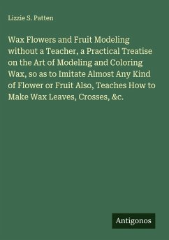 Cover Wax Flowers and Fruit Modeling without a Teacher, a Practical Treatise on the Art of Modeling and Coloring Wax, so as to Imitate Almost Any Kind of Flower or Fruit Also, Teaches How to Make Wax Leaves, Crosses, &c.
