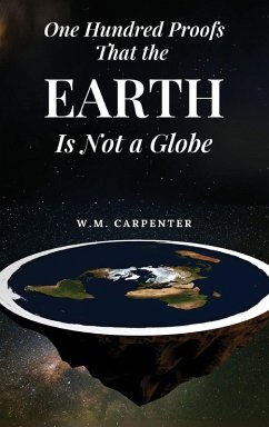 One Hundred Proofs That the Earth Is Not a Globe - Carpenter, W. M. One Hundred Proofs That the Earth Is Not a Globe - Carpenter, W. M.