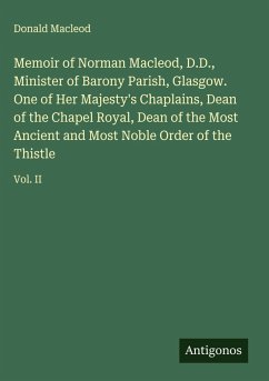 Memoir of Norman Macleod, D.D., Minister of Barony Parish, Glasgow. One of Her Majesty's Chaplains, Dean of the Chapel Royal, Dean of the Most Ancient and Most Noble Order of the Thistle - Macleod, Donald