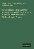 Centennial Proceedings and Other Historical Facts and Incidents Relating to Newfane. The County Seat of Windham County, Vermont Centennial Proceedings and Other Historical Facts and Incidents Relating to Newfane. The County Seat of Windham County, Vermont