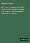 Six Weeks Preparation for Reading Cæsar. With References to Allen & Greenough's, Gildersleeve's and Harkness's Granmarks Six Weeks Preparation for Reading Cæsar. With References to Allen & Greenough's, Gildersleeve's and Harkness's Granmarks
