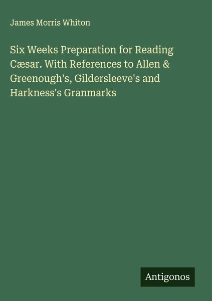 Six Weeks Preparation for Reading Cæsar. With References to Allen & Greenough's, Gildersleeve's and Harkness's Granmarks