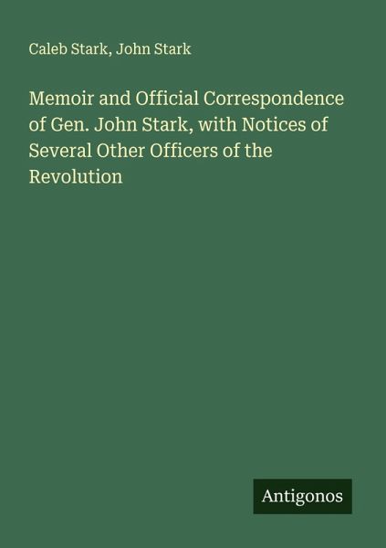 Memoir and Official Correspondence of Gen. John Stark, with Notices of Several Other Officers of the Revolution Memoir and Official Correspondence of Gen. John Stark, with Notices of Several Other Officers of the Revolution