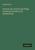 Die Rose, ihre Anzucht und Pflege: Praktisches Handbuch für Rosenfreunde Die Rose, ihre Anzucht und Pflege: Praktisches Handbuch für Rosenfreunde