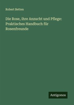 Die Rose, ihre Anzucht und Pflege: Praktisches Handbuch für Rosenfreunde - Betten, Robert