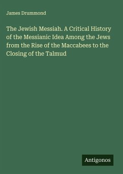 Cover The Jewish Messiah. A Critical History of the Messianic Idea Among the Jews from the Rise of the Maccabees to the Closing of the Talmud