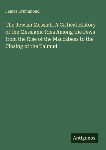 The Jewish Messiah. A Critical History of the Messianic Idea Among the Jews from the Rise of the Maccabees to the Closing of the Talmud The Jewish Messiah. A Critical History of the Messianic Idea Among the Jews from the Rise of the Maccabees to the Closing of the Talmud