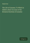 The Life of Linnæus. To Which is Added a Short Account of the Botanical Systems of Linnæus