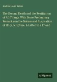 The Second Death and the Restitution of All Things. With Some Preliminary Remarks on the Nature and Inspiration of Holy Scripture. A Letter to a Friend