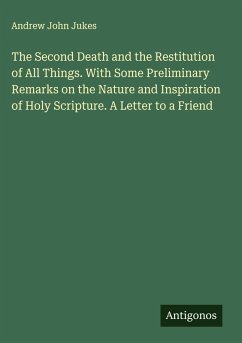 The Second Death and the Restitution of All Things. With Some Preliminary Remarks on the Nature and Inspiration of Holy Scripture. A Letter to a Friend - Jukes, Andrew John