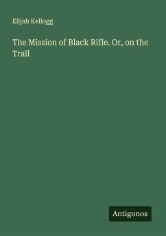 The Mission of Black Rifle. Or, on the Trail - Kellogg, Elijah