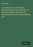 The Industrial Arts in the Public Schools. Report of the Committee on Education, Made to the House of Representatives, at its January Session, 1877